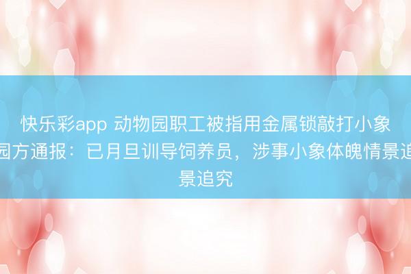 快乐彩app 动物园职工被指用金属锁敲打小象，园方通报：已月旦训导饲养员，涉事小象体魄情景追究