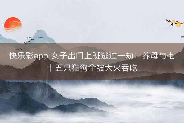 快乐彩app 女子出门上班逃过一劫：养母与七十五只猫狗全被大火吞吃