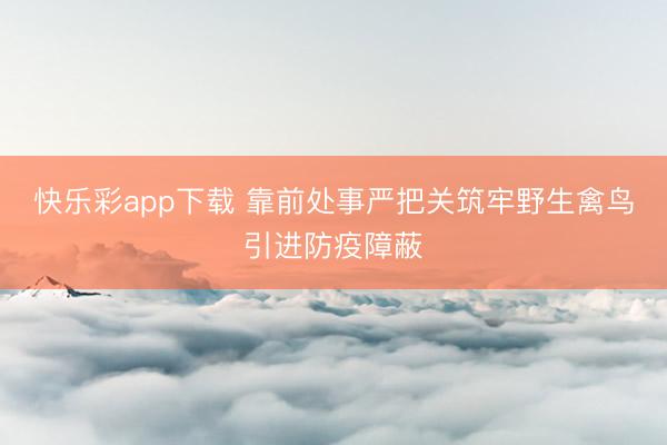 快乐彩app下载 靠前处事严把关筑牢野生禽鸟引进防疫障蔽