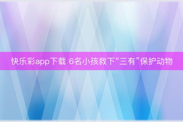 快乐彩app下载 6名小孩救下“三有”保护动物