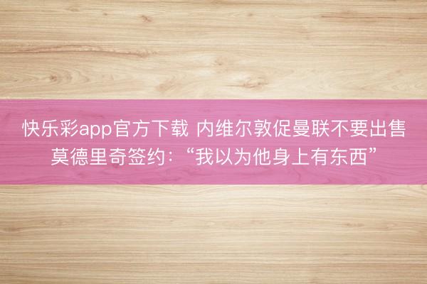 快乐彩app官方下载 内维尔敦促曼联不要出售莫德里奇签约：“我以为他身上有东西”