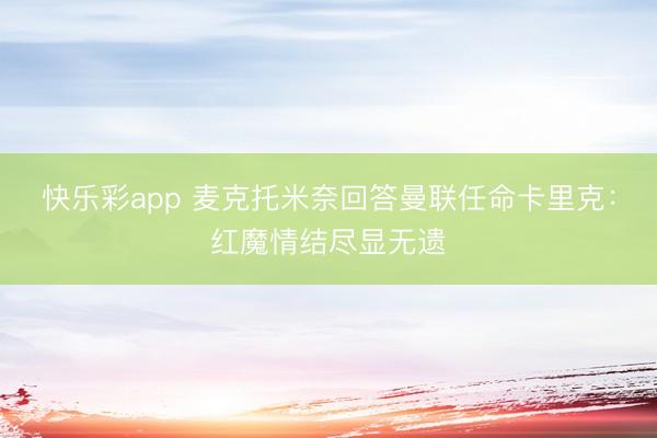 快乐彩app 麦克托米奈回答曼联任命卡里克:红魔情结尽显无遗