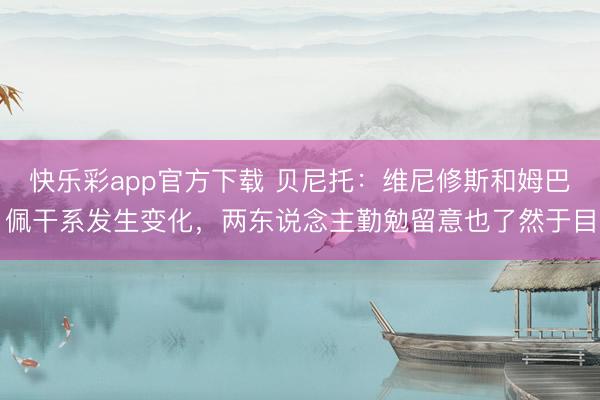 快乐彩app官方下载 贝尼托:维尼修斯和姆巴佩干系发生变化,两东说念主勤勉留意也了然于目