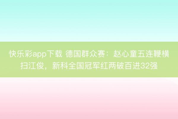 快乐彩app下载 德国群众赛：赵心童五连鞭横扫江俊，新科全国冠军红两破百进32强