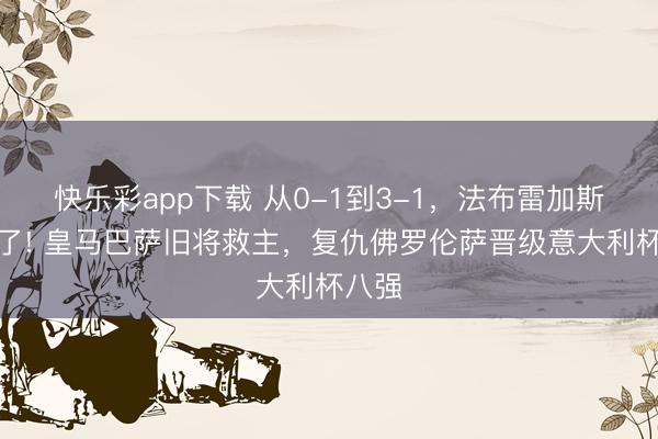 快乐彩app下载 从0-1到3-1，法布雷加斯踢疯了! 皇马巴萨旧将救主，复仇佛罗伦萨晋级意大利杯八强