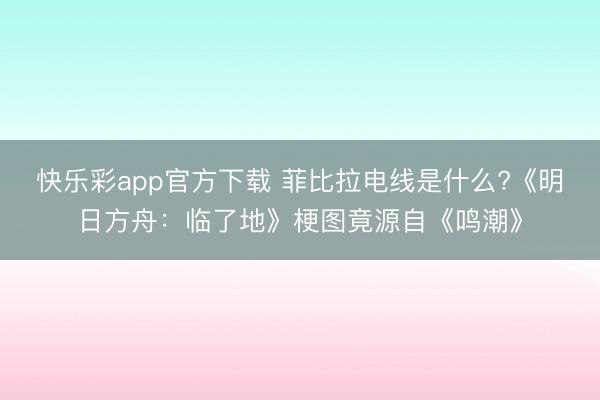快乐彩app官方下载 菲比拉电线是什么?《明日方舟:临了地》梗图竟源自《鸣潮》