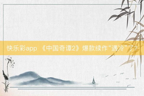 快乐彩app 《中国奇谭2》爆款续作“遇冷”了?
