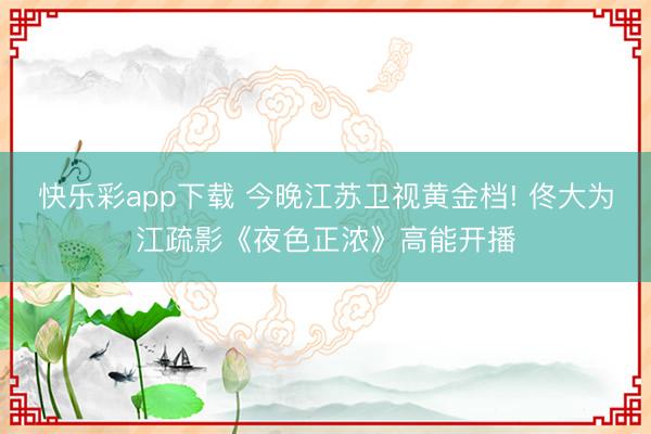 快乐彩app下载 今晚江苏卫视黄金档! 佟大为江疏影《夜色正浓》高能开播