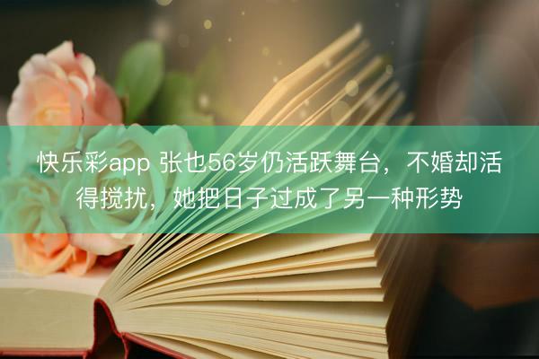 快乐彩app 张也56岁仍活跃舞台，不婚却活得搅扰，她把日子过成了另一种形势
