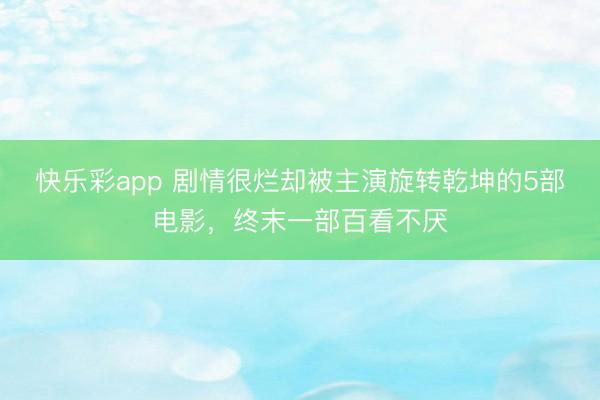 快乐彩app 剧情很烂却被主演旋转乾坤的5部电影，终末一部百看不厌