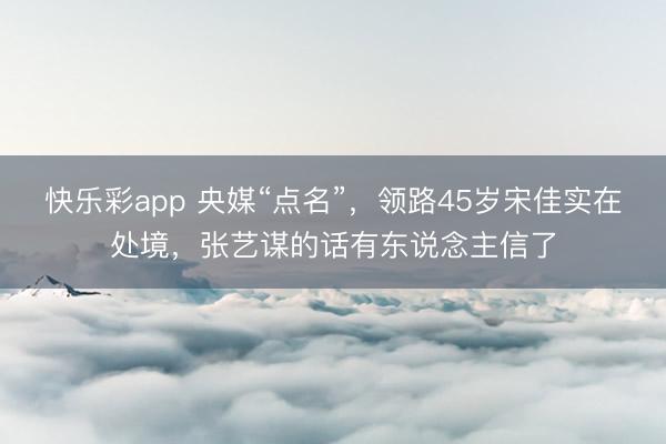 快乐彩app 央媒“点名”，领路45岁宋佳实在处境，张艺谋的话有东说念主信了