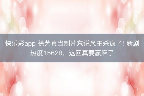 快乐彩app 徐艺真当制片东说念主杀疯了! 新剧热度15628，这回真要赢麻了