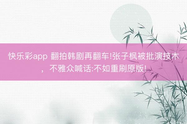 快乐彩app 翻拍韩剧再翻车!张子枫被批演技木，不雅众喊话:不如重刷原版!
