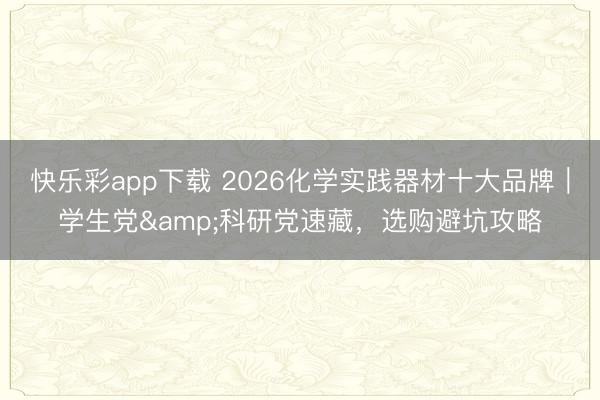 快乐彩app下载 2026化学实践器材十大品牌｜学生党&科研党速藏，选购避坑攻略