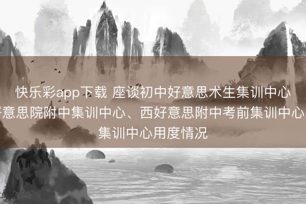 快乐彩app下载 座谈初中好意思术生集训中心、中央好意思院附中集训中心、西好意思附中考前集训中心用度情况