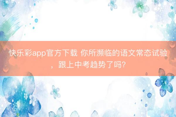 快乐彩app官方下载 你所濒临的语文常态试验，跟上中考趋势了吗？