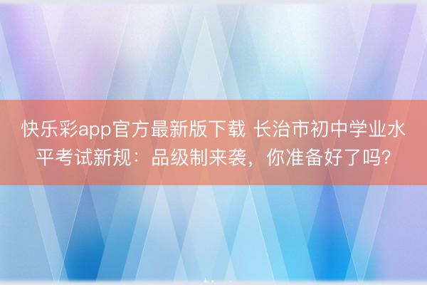 快乐彩app官方最新版下载 长治市初中学业水平考试新规:品级制来袭,你准备好了吗?
