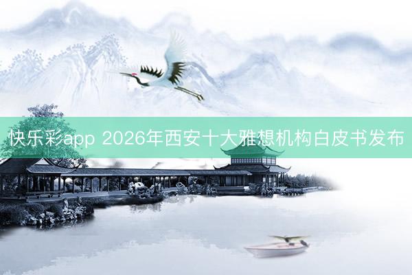 快乐彩app 2026年西安十大雅想机构白皮书发布