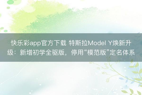 快乐彩app官方下载 特斯拉Model Y焕新升级：新增初学全驱版，停用“模范版”定名体系