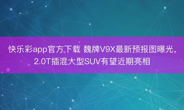 快乐彩app官方下载 魏牌V9X最新预报图曝光,2.0T插混大型SUV有望近期亮相