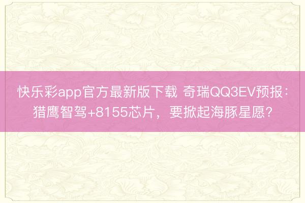 快乐彩app官方最新版下载 奇瑞QQ3EV预报：猎鹰智驾+8155芯片，要掀起海豚星愿?
