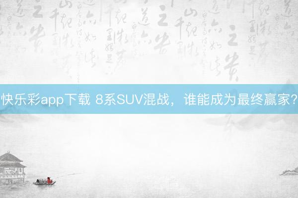 快乐彩app下载 8系SUV混战，谁能成为最终赢家?