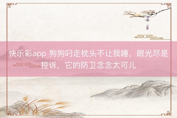 快乐彩app 狗狗叼走枕头不让我睡，眼光尽是控诉，它的防卫念念太可儿