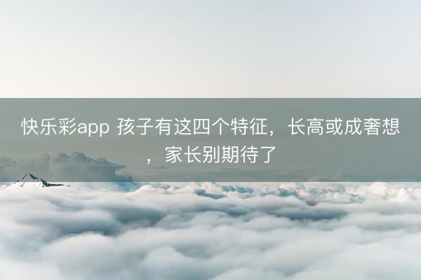 快乐彩app 孩子有这四个特征,长高或成奢想,家长别期待了