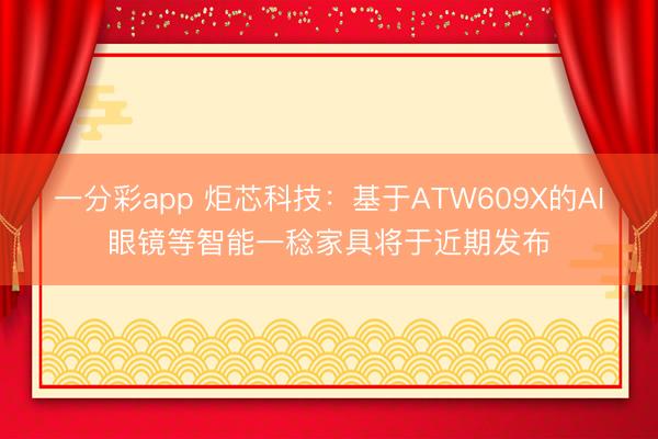 一分彩app 炬芯科技：基于ATW609X的AI眼镜等智能一稔家具将于近期发布