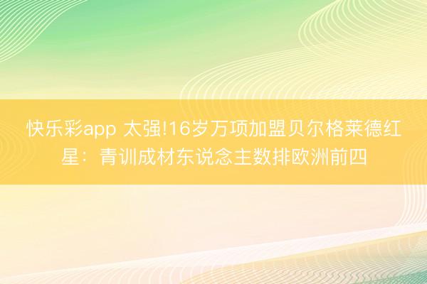 快乐彩app 太强!16岁万项加盟贝尔格莱德红星：青训成材东说念主数排欧洲前四