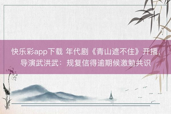 快乐彩app下载 年代剧《青山遮不住》开播,导演武洪武:规复信得逾期候激勉共识