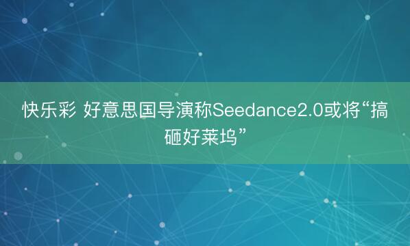 快乐彩 好意思国导演称Seedance2.0或将“搞砸好莱坞”
