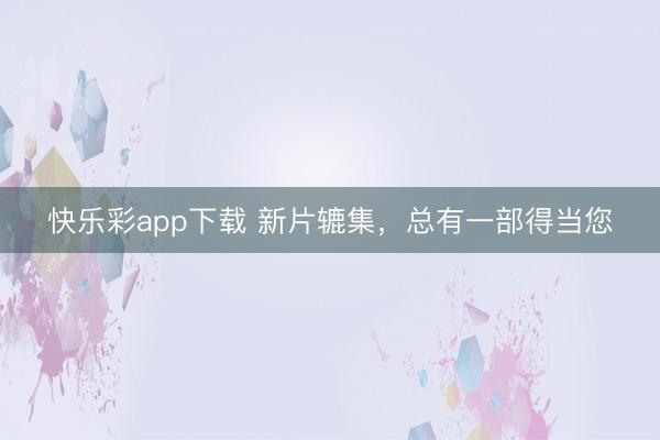 快乐彩app下载 新片辘集,总有一部得当您