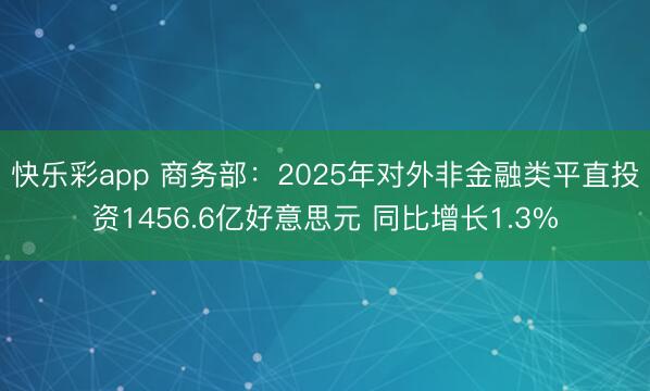 快乐彩app 商务部：2025年对外非金融类平直投资1456.6亿好意思元 同比增长1.3%