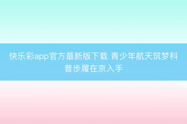 快乐彩app官方最新版下载 青少年航天筑梦科普步履在京入手