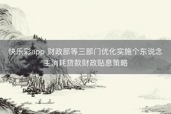 快乐彩app 财政部等三部门优化实施个东说念主消耗贷款财政贴息策略