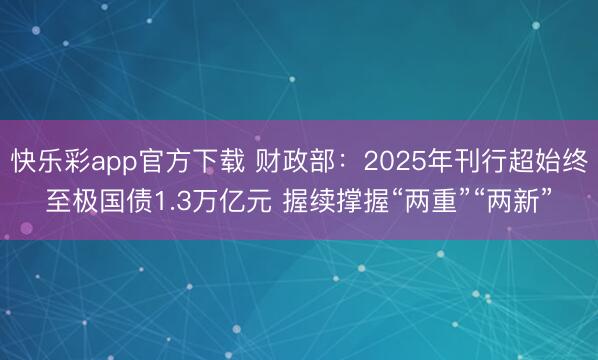 快乐彩app官方下载 财政部:2025年刊行超始终至极国债1.3万亿元 握续撑握“两重”“两新”