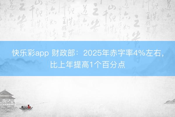 快乐彩app 财政部:2025年赤字率4%左右,比上年提高1个百分点
