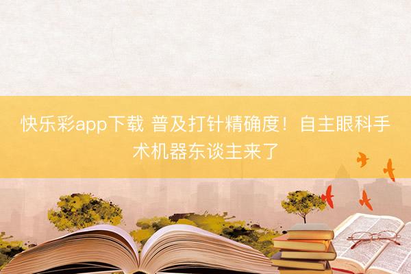 快乐彩app下载 普及打针精确度！自主眼科手术机器东谈主来了