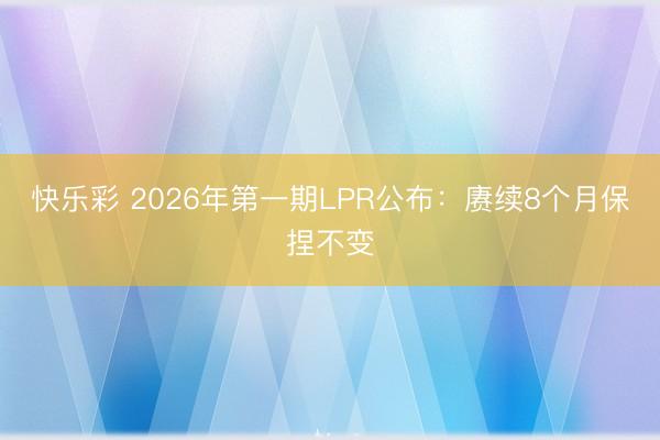 快乐彩 2026年第一期LPR公布:赓续8个月保捏不变