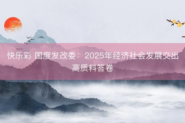 快乐彩 国度发改委:2025年经济社会发展交出高质料答卷