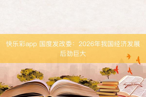 快乐彩app 国度发改委:2026年我国经济发展后劲巨大