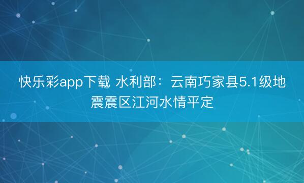 快乐彩app下载 水利部：云南巧家县5.1级地震震区江河水情平定