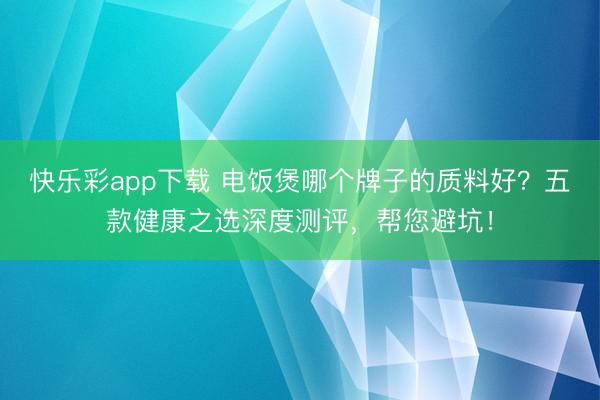 快乐彩app下载 电饭煲哪个牌子的质料好?五款健康之选深度测评,帮您避坑!