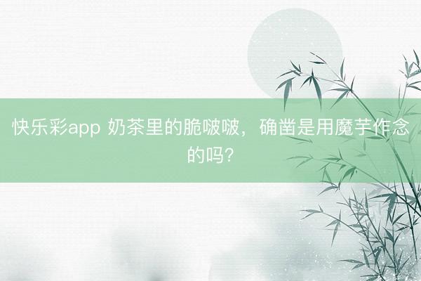 快乐彩app 奶茶里的脆啵啵,确凿是用魔芋作念的吗?