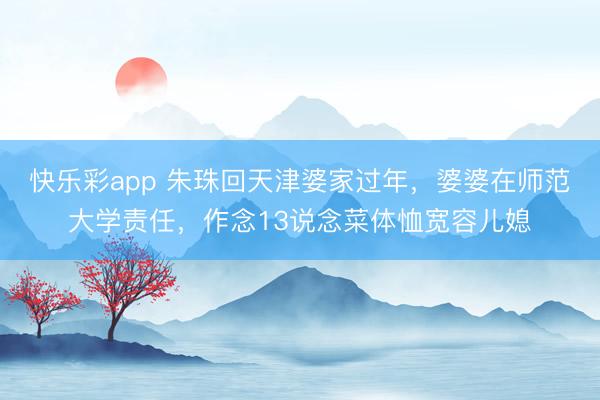 快乐彩app 朱珠回天津婆家过年，婆婆在师范大学责任，作念13说念菜体恤宽容儿媳