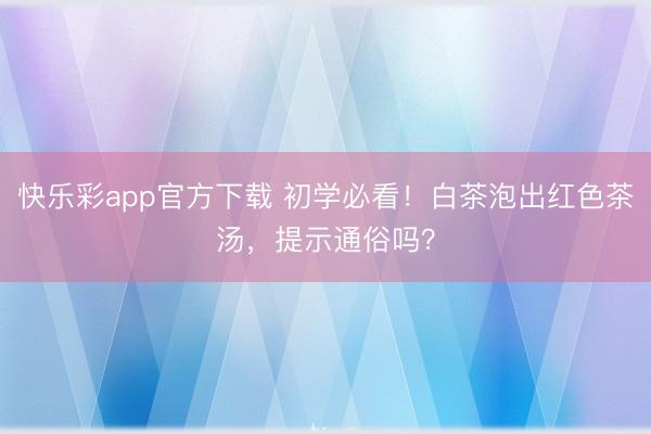 快乐彩app官方下载 初学必看!白茶泡出红色茶汤,提示通俗吗?