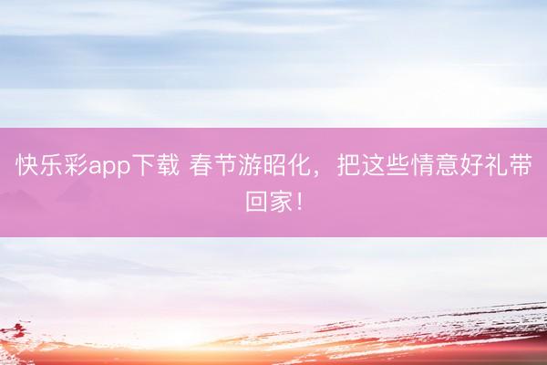 快乐彩app下载 春节游昭化,把这些情意好礼带回家!