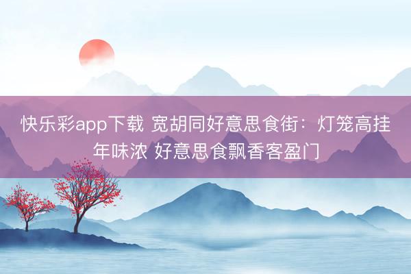 快乐彩app下载 宽胡同好意思食街:灯笼高挂年味浓 好意思食飘香客盈门