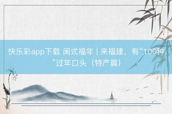 快乐彩app下载 闽式福年 | 来福建,有“100种”过年口头(特产篇)